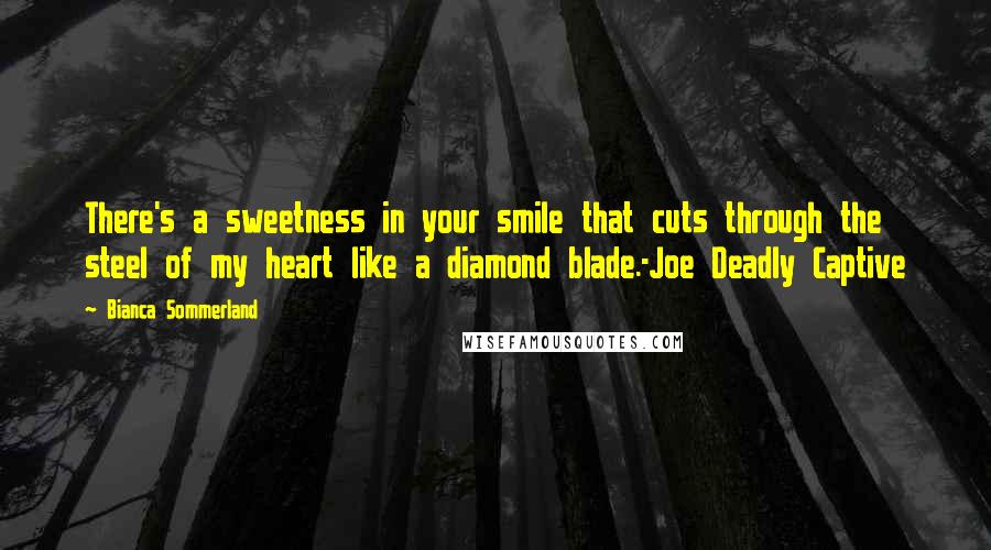 Bianca Sommerland Quotes: There's a sweetness in your smile that cuts through the steel of my heart like a diamond blade.-Joe Deadly Captive