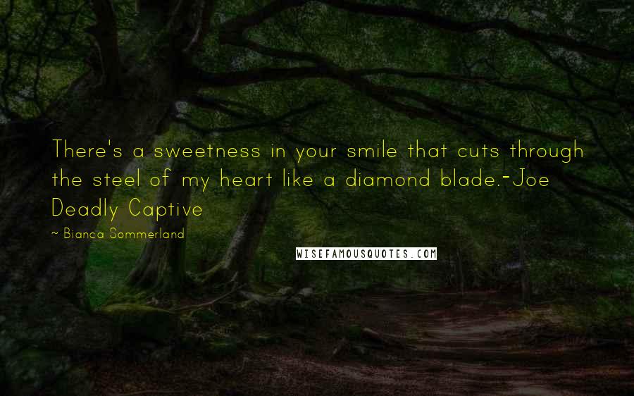 Bianca Sommerland Quotes: There's a sweetness in your smile that cuts through the steel of my heart like a diamond blade.-Joe Deadly Captive