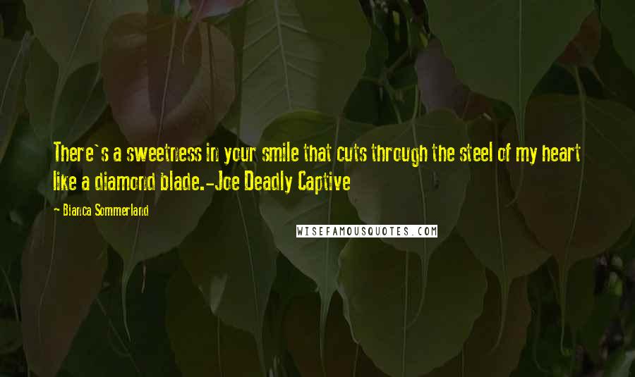 Bianca Sommerland Quotes: There's a sweetness in your smile that cuts through the steel of my heart like a diamond blade.-Joe Deadly Captive