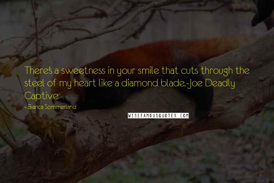 Bianca Sommerland Quotes: There's a sweetness in your smile that cuts through the steel of my heart like a diamond blade.-Joe Deadly Captive