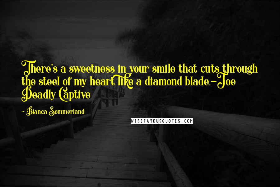 Bianca Sommerland Quotes: There's a sweetness in your smile that cuts through the steel of my heart like a diamond blade.-Joe Deadly Captive