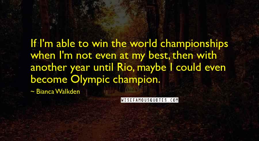 Bianca Walkden Quotes: If I'm able to win the world championships when I'm not even at my best, then with another year until Rio, maybe I could even become Olympic champion.