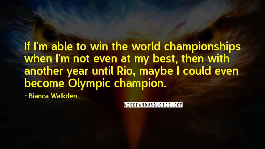 Bianca Walkden Quotes: If I'm able to win the world championships when I'm not even at my best, then with another year until Rio, maybe I could even become Olympic champion.