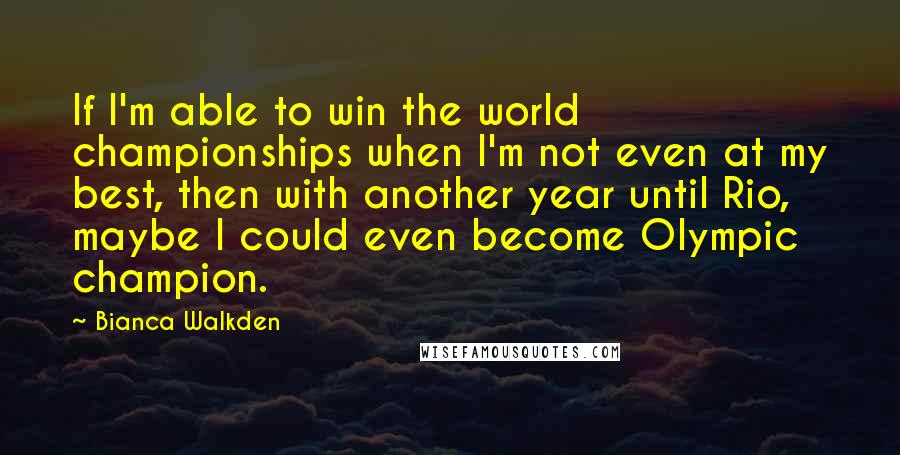 Bianca Walkden Quotes: If I'm able to win the world championships when I'm not even at my best, then with another year until Rio, maybe I could even become Olympic champion.