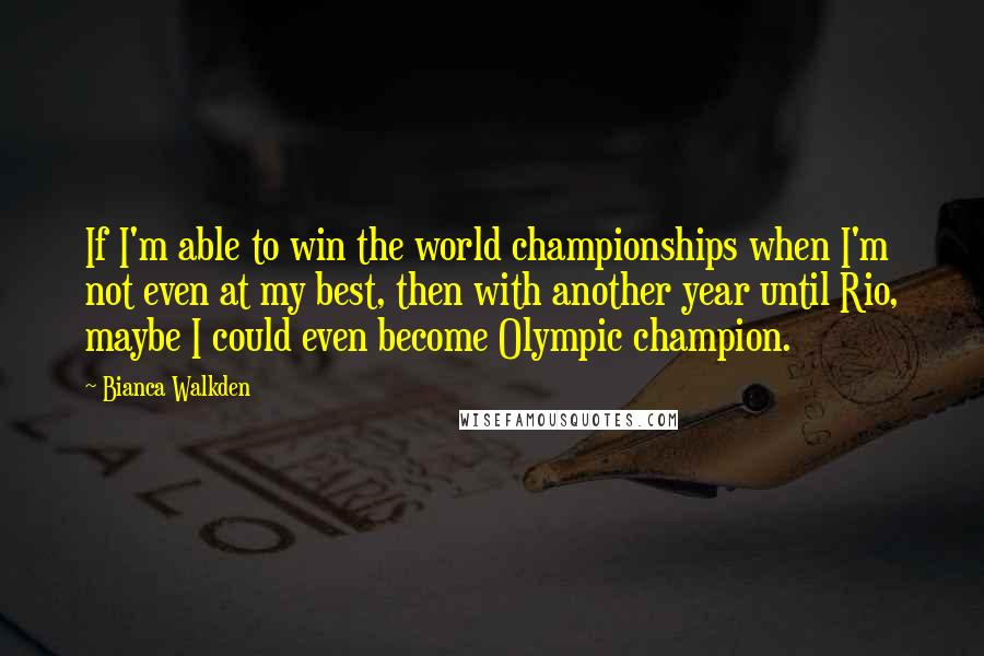 Bianca Walkden Quotes: If I'm able to win the world championships when I'm not even at my best, then with another year until Rio, maybe I could even become Olympic champion.