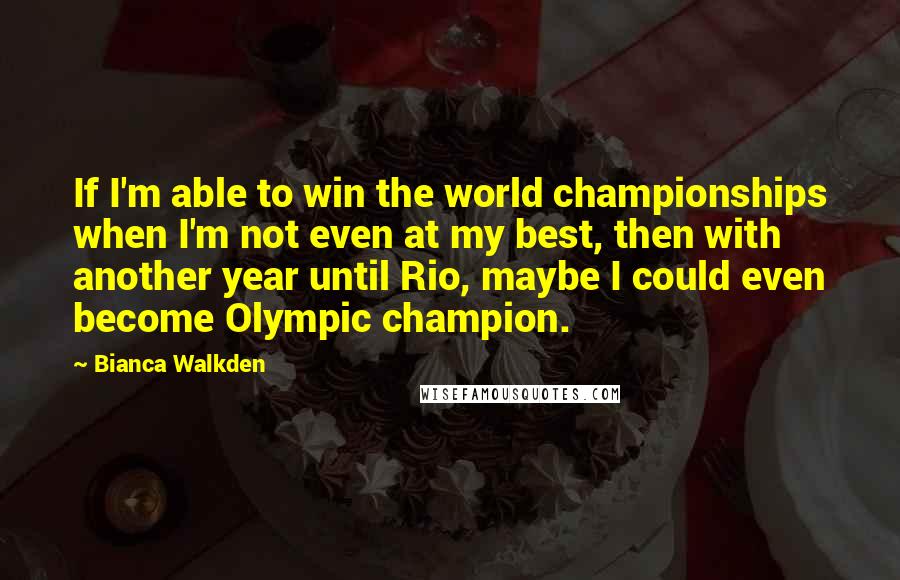 Bianca Walkden Quotes: If I'm able to win the world championships when I'm not even at my best, then with another year until Rio, maybe I could even become Olympic champion.