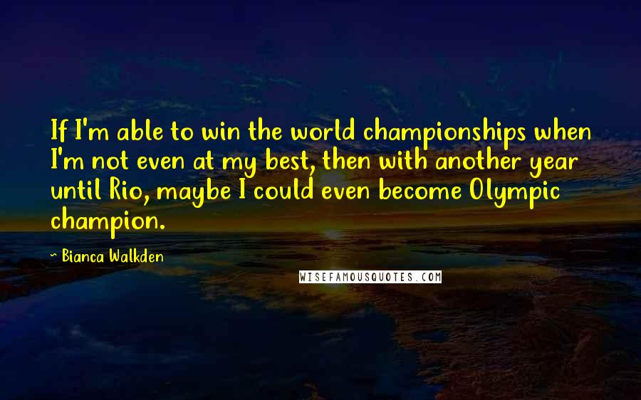 Bianca Walkden Quotes: If I'm able to win the world championships when I'm not even at my best, then with another year until Rio, maybe I could even become Olympic champion.