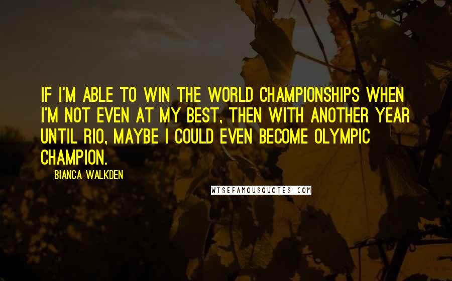 Bianca Walkden Quotes: If I'm able to win the world championships when I'm not even at my best, then with another year until Rio, maybe I could even become Olympic champion.