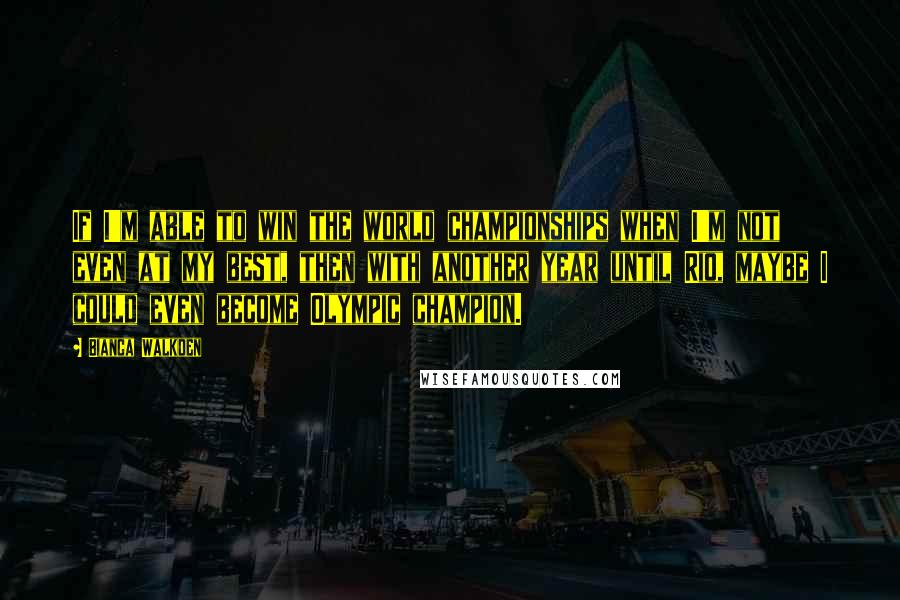 Bianca Walkden Quotes: If I'm able to win the world championships when I'm not even at my best, then with another year until Rio, maybe I could even become Olympic champion.