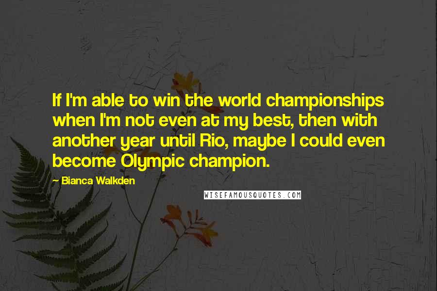 Bianca Walkden Quotes: If I'm able to win the world championships when I'm not even at my best, then with another year until Rio, maybe I could even become Olympic champion.