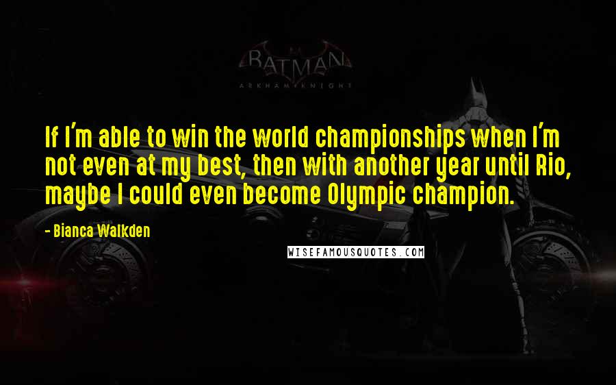 Bianca Walkden Quotes: If I'm able to win the world championships when I'm not even at my best, then with another year until Rio, maybe I could even become Olympic champion.