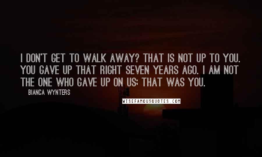 Bianca Wynters Quotes: I don't get to walk away? That is not up to you. You gave up that right seven years ago. I am not the one who gave up on us; that was you.