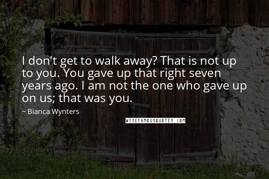 Bianca Wynters Quotes: I don't get to walk away? That is not up to you. You gave up that right seven years ago. I am not the one who gave up on us; that was you.