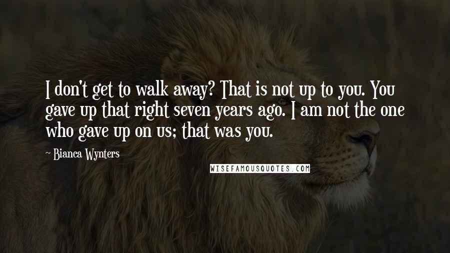 Bianca Wynters Quotes: I don't get to walk away? That is not up to you. You gave up that right seven years ago. I am not the one who gave up on us; that was you.