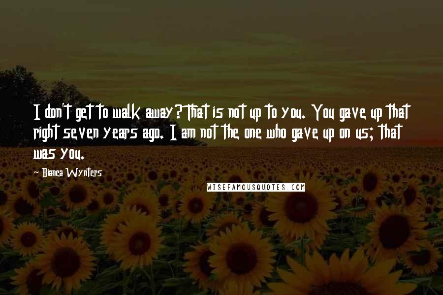 Bianca Wynters Quotes: I don't get to walk away? That is not up to you. You gave up that right seven years ago. I am not the one who gave up on us; that was you.