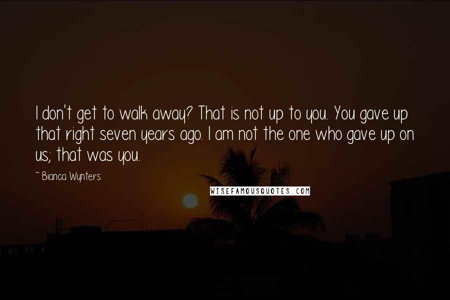 Bianca Wynters Quotes: I don't get to walk away? That is not up to you. You gave up that right seven years ago. I am not the one who gave up on us; that was you.