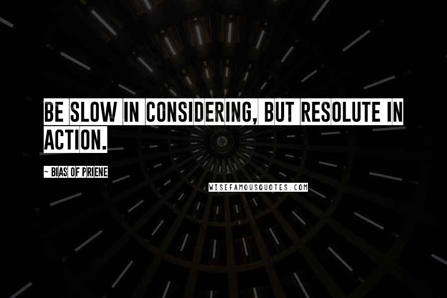 Bias Of Priene Quotes: Be slow in considering, but resolute in action.