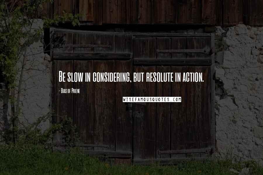 Bias Of Priene Quotes: Be slow in considering, but resolute in action.