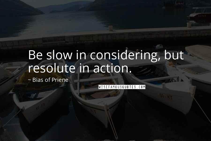 Bias Of Priene Quotes: Be slow in considering, but resolute in action.