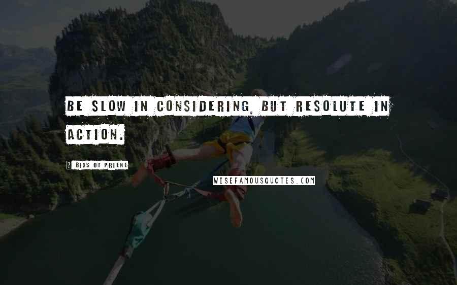 Bias Of Priene Quotes: Be slow in considering, but resolute in action.