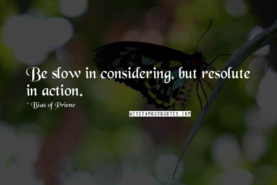 Bias Of Priene Quotes: Be slow in considering, but resolute in action.