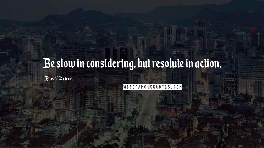 Bias Of Priene Quotes: Be slow in considering, but resolute in action.