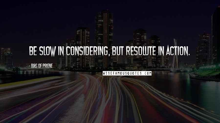 Bias Of Priene Quotes: Be slow in considering, but resolute in action.