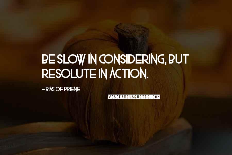 Bias Of Priene Quotes: Be slow in considering, but resolute in action.