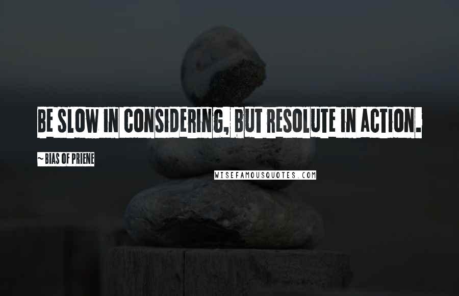 Bias Of Priene Quotes: Be slow in considering, but resolute in action.