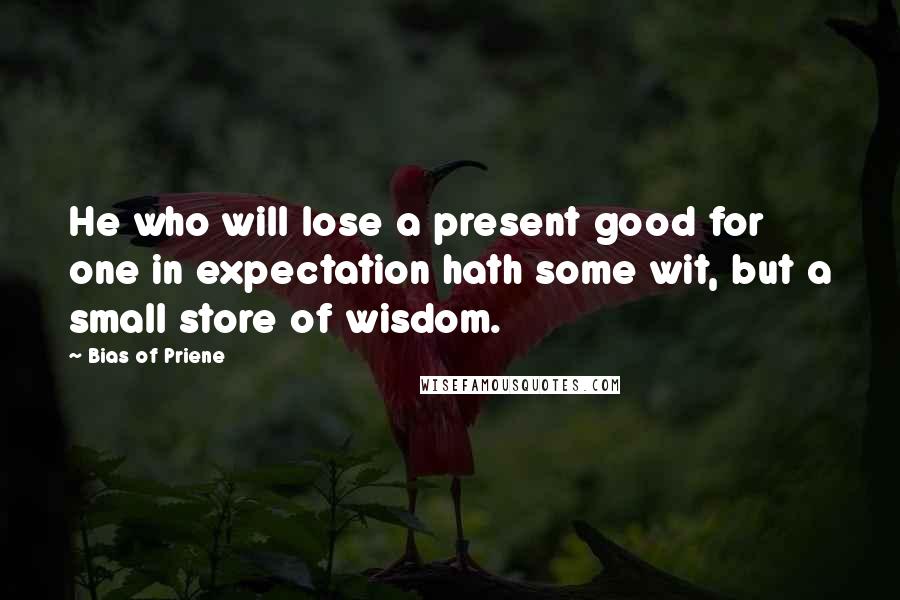 Bias Of Priene Quotes: He who will lose a present good for one in expectation hath some wit, but a small store of wisdom.