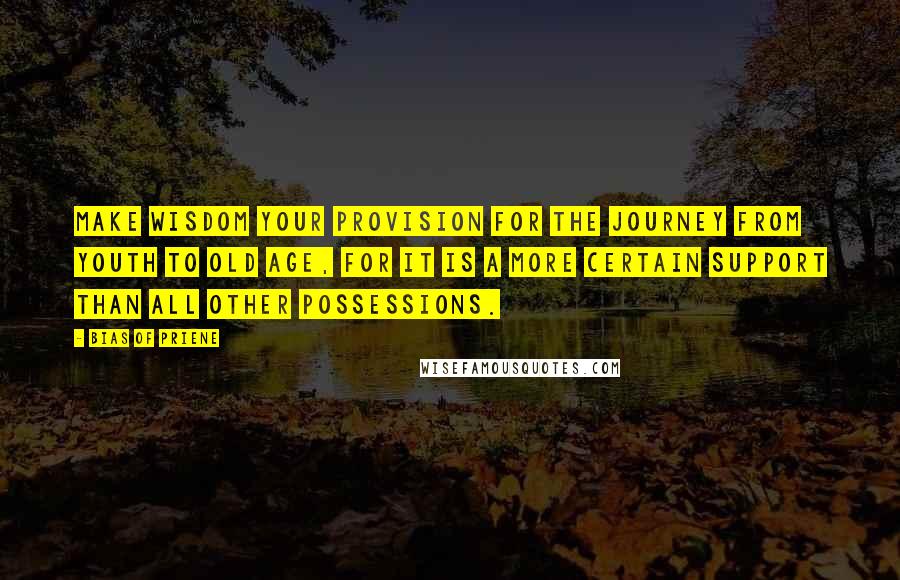 Bias Of Priene Quotes: Make wisdom your provision for the journey from youth to old age, for it is a more certain support than all other possessions.