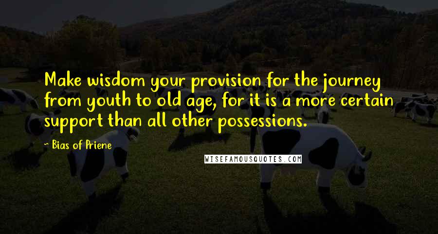 Bias Of Priene Quotes: Make wisdom your provision for the journey from youth to old age, for it is a more certain support than all other possessions.