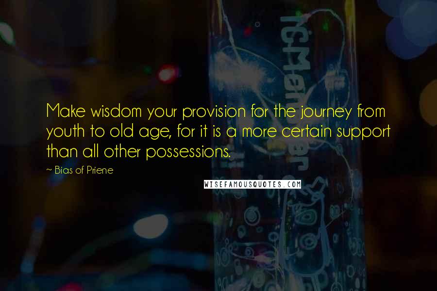 Bias Of Priene Quotes: Make wisdom your provision for the journey from youth to old age, for it is a more certain support than all other possessions.