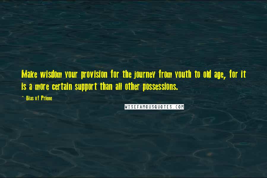 Bias Of Priene Quotes: Make wisdom your provision for the journey from youth to old age, for it is a more certain support than all other possessions.