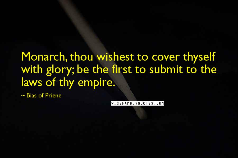 Bias Of Priene Quotes: Monarch, thou wishest to cover thyself with glory; be the first to submit to the laws of thy empire.