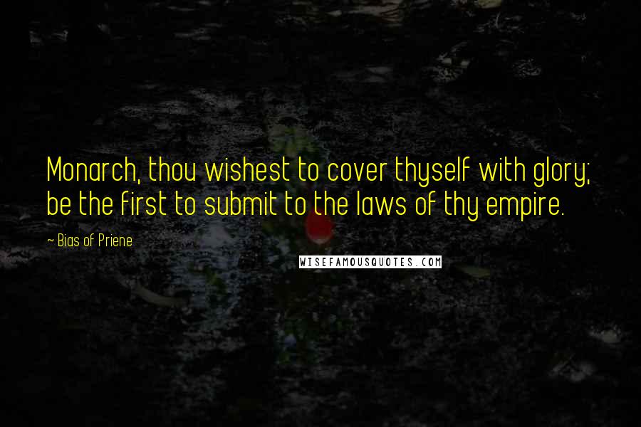 Bias Of Priene Quotes: Monarch, thou wishest to cover thyself with glory; be the first to submit to the laws of thy empire.