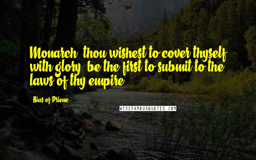 Bias Of Priene Quotes: Monarch, thou wishest to cover thyself with glory; be the first to submit to the laws of thy empire.