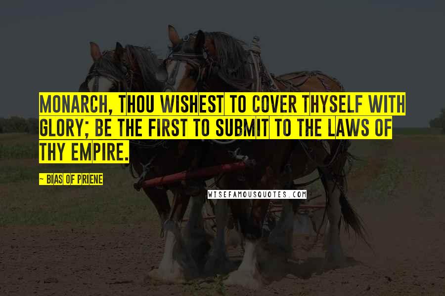 Bias Of Priene Quotes: Monarch, thou wishest to cover thyself with glory; be the first to submit to the laws of thy empire.