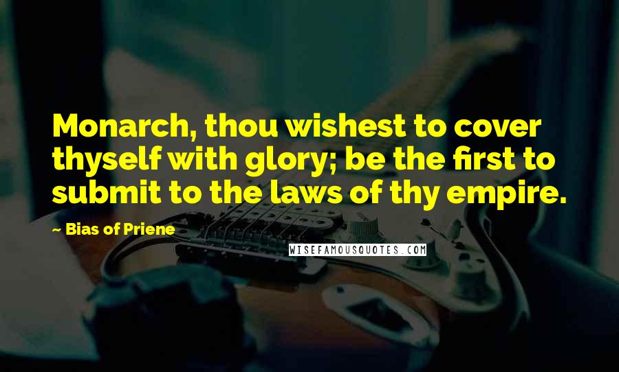 Bias Of Priene Quotes: Monarch, thou wishest to cover thyself with glory; be the first to submit to the laws of thy empire.