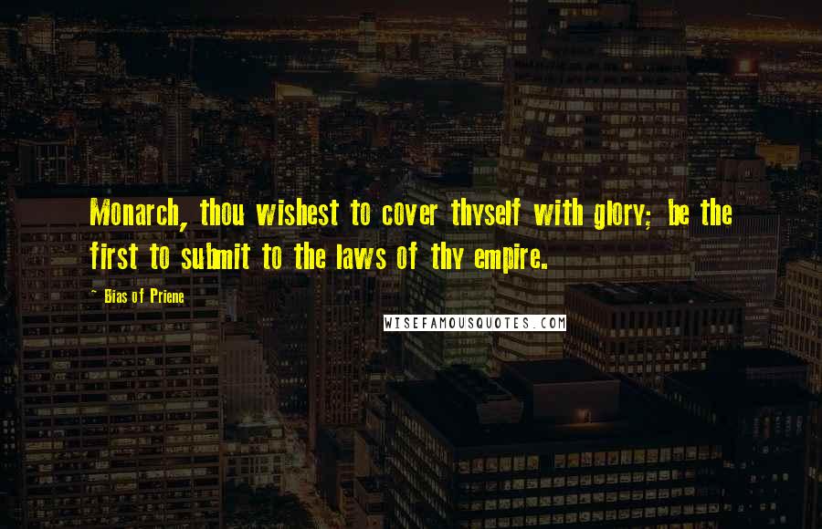 Bias Of Priene Quotes: Monarch, thou wishest to cover thyself with glory; be the first to submit to the laws of thy empire.