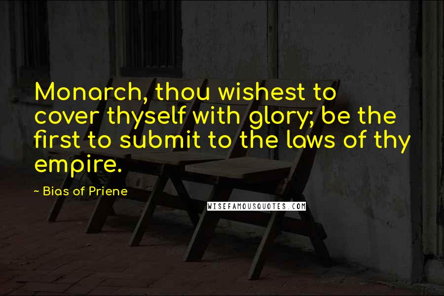 Bias Of Priene Quotes: Monarch, thou wishest to cover thyself with glory; be the first to submit to the laws of thy empire.