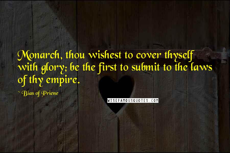 Bias Of Priene Quotes: Monarch, thou wishest to cover thyself with glory; be the first to submit to the laws of thy empire.