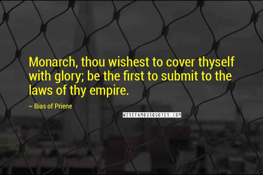 Bias Of Priene Quotes: Monarch, thou wishest to cover thyself with glory; be the first to submit to the laws of thy empire.