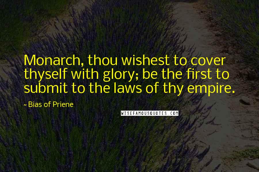 Bias Of Priene Quotes: Monarch, thou wishest to cover thyself with glory; be the first to submit to the laws of thy empire.