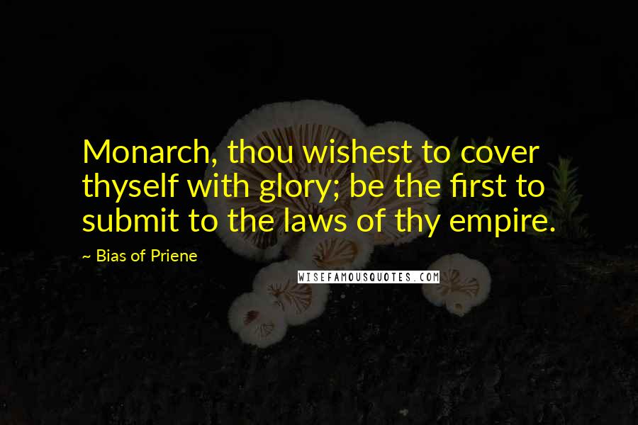 Bias Of Priene Quotes: Monarch, thou wishest to cover thyself with glory; be the first to submit to the laws of thy empire.