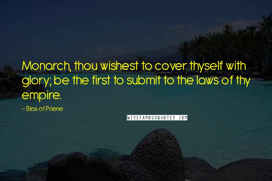 Bias Of Priene Quotes: Monarch, thou wishest to cover thyself with glory; be the first to submit to the laws of thy empire.