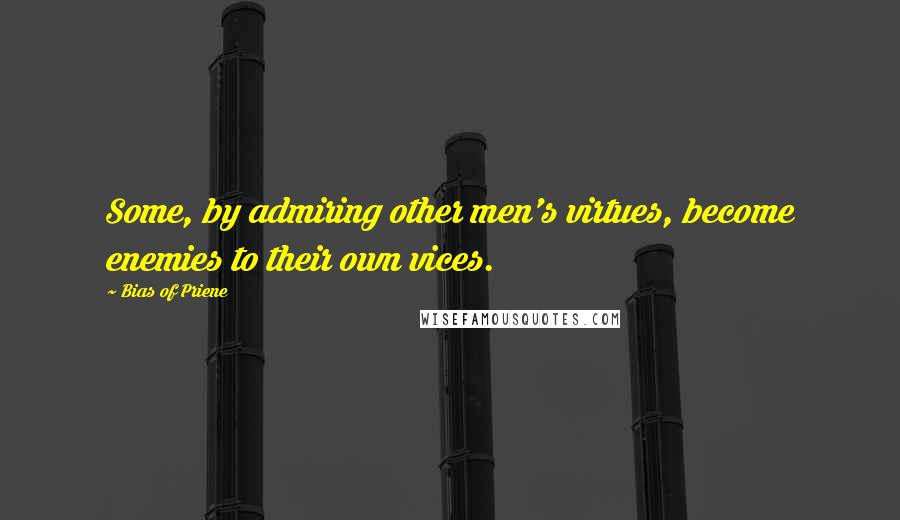 Bias Of Priene Quotes: Some, by admiring other men's virtues, become enemies to their own vices.