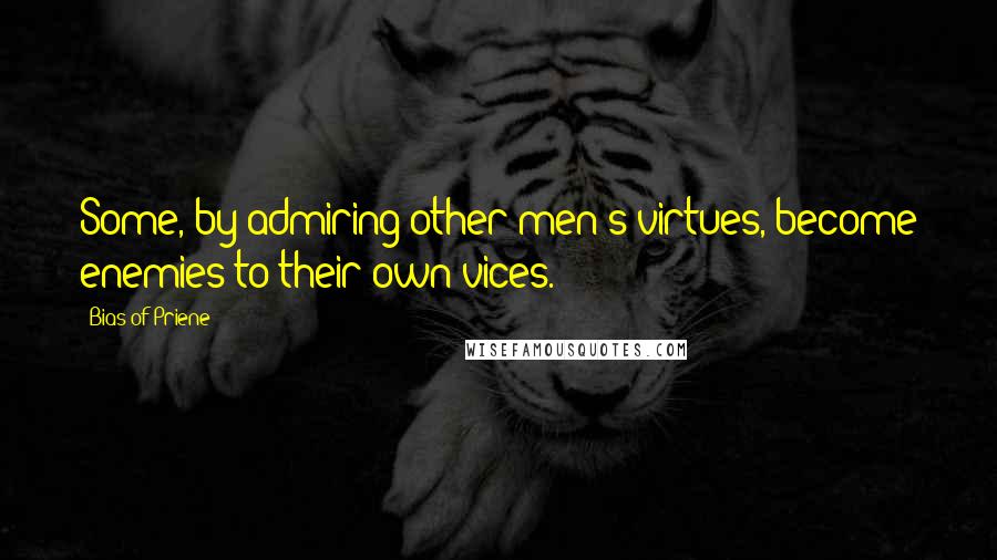 Bias Of Priene Quotes: Some, by admiring other men's virtues, become enemies to their own vices.