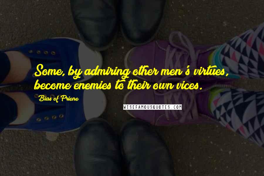 Bias Of Priene Quotes: Some, by admiring other men's virtues, become enemies to their own vices.