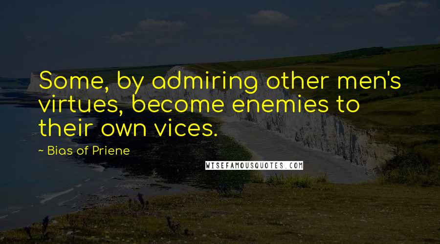 Bias Of Priene Quotes: Some, by admiring other men's virtues, become enemies to their own vices.